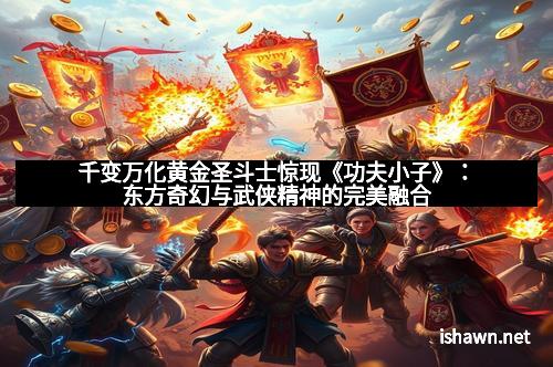 千变万化黄金圣斗士惊现《功夫小子》：东方奇幻与武侠精神的完美融合