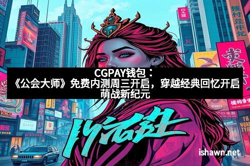 CGPAY钱包：《公会大师》免费内测周三开启，穿越经典回忆开启萌战新纪元