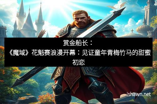 赏金船长：《魔域》花魁赛浪漫开幕：见证童年青梅竹马的甜蜜初恋